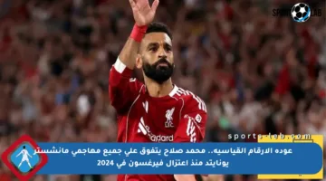 عودة الأرقام القياسية.. محمد صلاح يتفوق على جميع مهاجمي مانشستر يونايتد منذ اعتزال فيرغسون في 2024